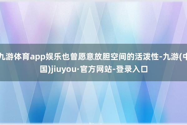 九游体育app娱乐也曾愿意放胆空间的活泼性-九游(中国)jiuyou·官方网站-登录入口