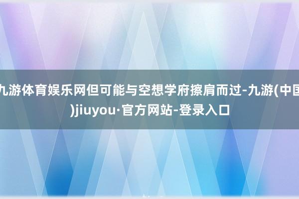 九游体育娱乐网但可能与空想学府擦肩而过-九游(中国)jiuyou·官方网站-登录入口