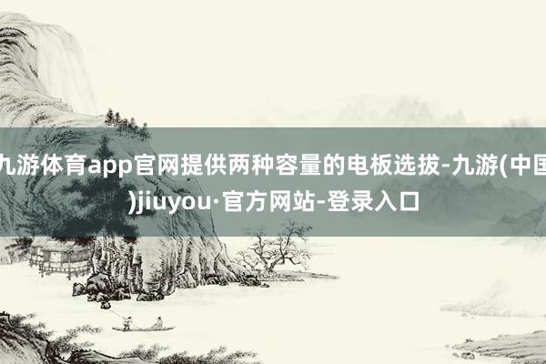 九游体育app官网提供两种容量的电板选拔-九游(中国)jiuyou·官方网站-登录入口