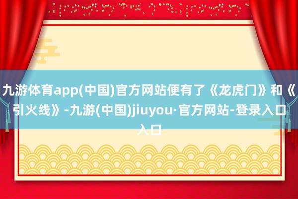 九游体育app(中国)官方网站便有了《龙虎门》和《引火线》-九游(中国)jiuyou·官方网站-登录入口