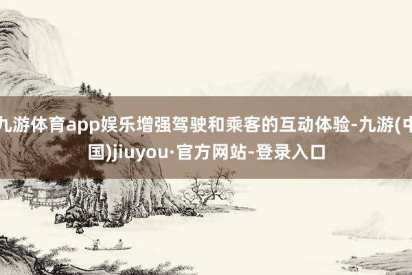 九游体育app娱乐增强驾驶和乘客的互动体验-九游(中国)jiuyou·官方网站-登录入口