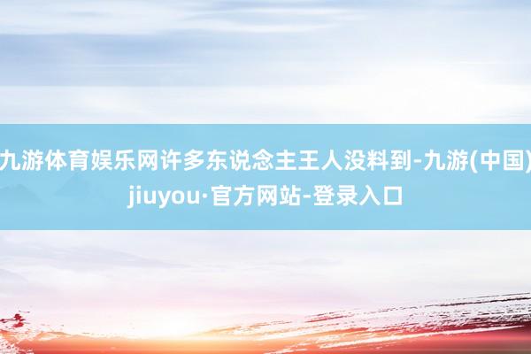 九游体育娱乐网许多东说念主王人没料到-九游(中国)jiuyou·官方网站-登录入口