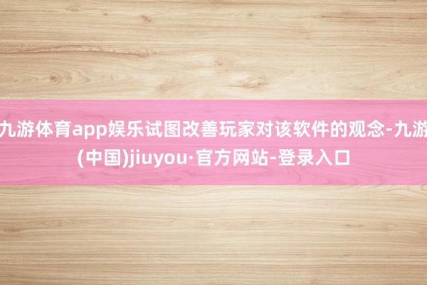 九游体育app娱乐试图改善玩家对该软件的观念-九游(中国)jiuyou·官方网站-登录入口