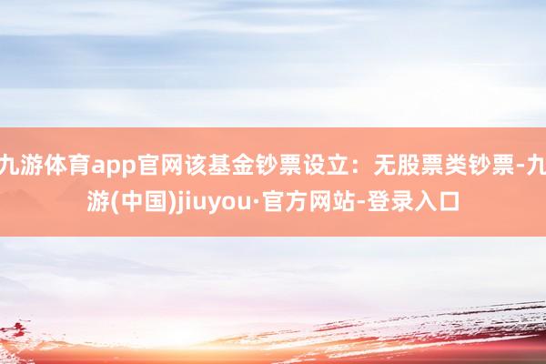 九游体育app官网该基金钞票设立：无股票类钞票-九游(中国)jiuyou·官方网站-登录入口