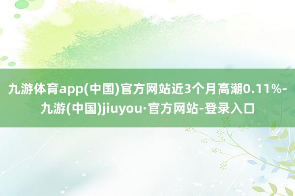 九游体育app(中国)官方网站近3个月高潮0.11%-九游(中国)jiuyou·官方网站-登录入口