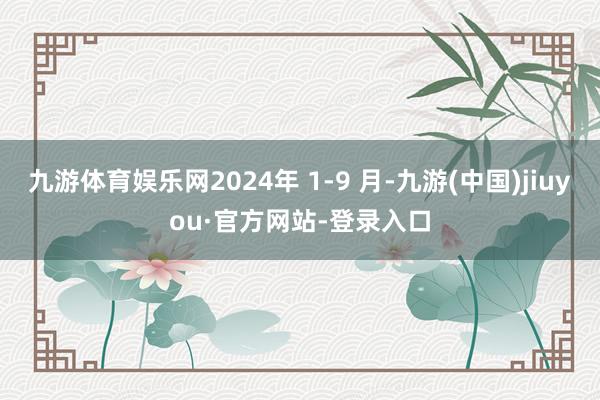 九游体育娱乐网2024年 1-9 月-九游(中国)jiuyou·官方网站-登录入口