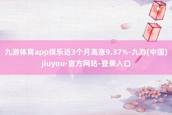 九游体育app娱乐近3个月高涨9.37%-九游(中国)jiuyou·官方网站-登录入口