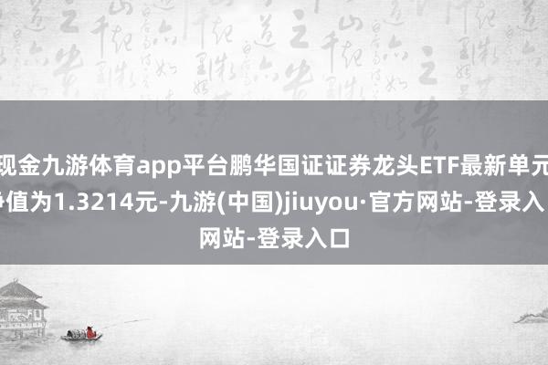 现金九游体育app平台鹏华国证证券龙头ETF最新单元净值为1.3214元-九游(中国)jiuyou·官方网站-登录入口