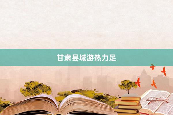 甘肃县域游热力足