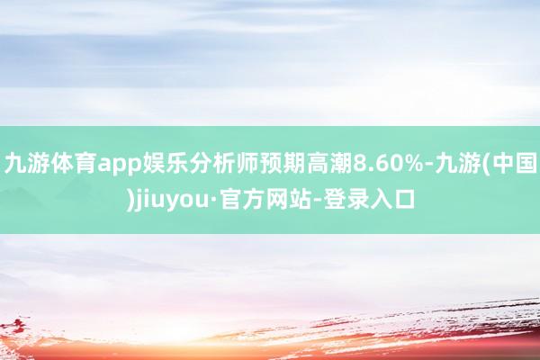 九游体育app娱乐分析师预期高潮8.60%-九游(中国)jiuyou·官方网站-登录入口