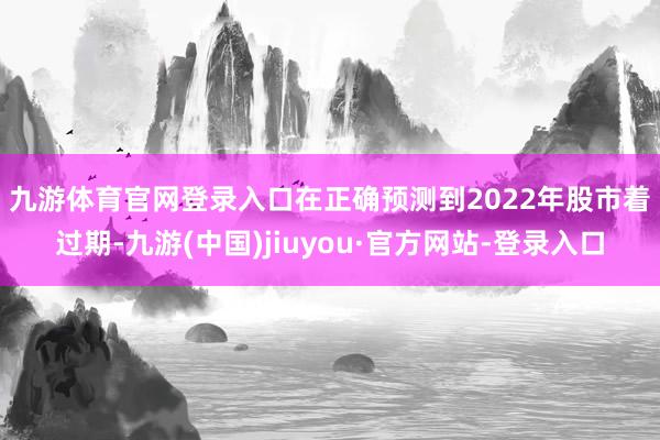 九游体育官网登录入口　　在正确预测到2022年股市着过期-九游(中国)jiuyou·官方网站-登录入口