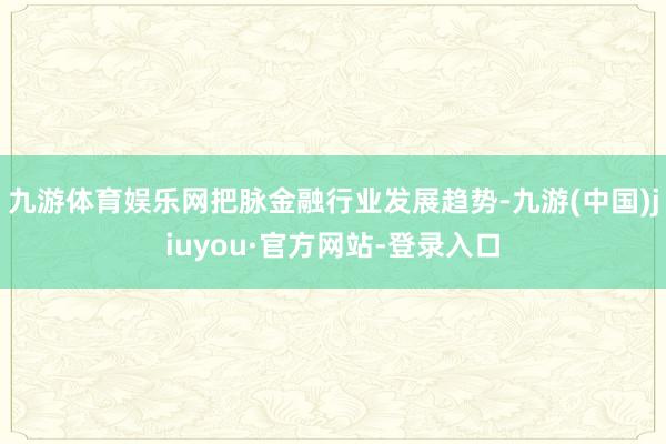 九游体育娱乐网把脉金融行业发展趋势-九游(中国)jiuyou·官方网站-登录入口