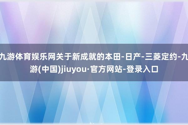 九游体育娱乐网关于新成就的本田-日产-三菱定约-九游(中国)jiuyou·官方网站-登录入口