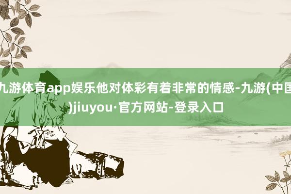 九游体育app娱乐他对体彩有着非常的情感-九游(中国)jiuyou·官方网站-登录入口