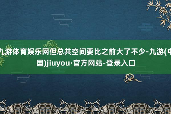 九游体育娱乐网但总共空间要比之前大了不少-九游(中国)jiuyou·官方网站-登录入口
