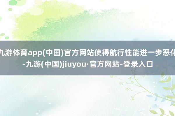 九游体育app(中国)官方网站使得航行性能进一步恶化-九游(中国)jiuyou·官方网站-登录入口