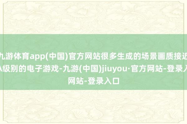 九游体育app(中国)官方网站很多生成的场景画质接近 3A级别的电子游戏-九游(中国)jiuyou·官方网站-登录入口