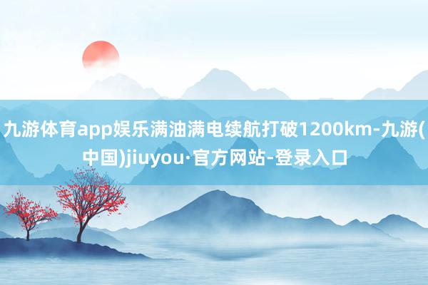 九游体育app娱乐满油满电续航打破1200km-九游(中国)jiuyou·官方网站-登录入口