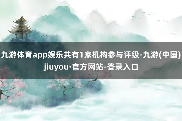 九游体育app娱乐共有1家机构参与评级-九游(中国)jiuyou·官方网站-登录入口