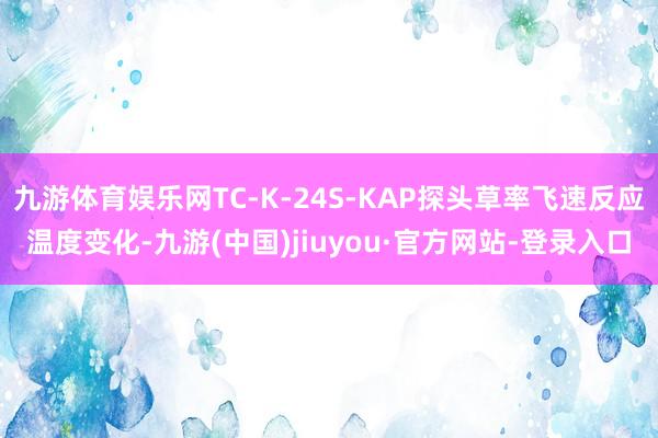 九游体育娱乐网TC-K-24S-KAP探头草率飞速反应温度变化-九游(中国)jiuyou·官方网站-登录入口