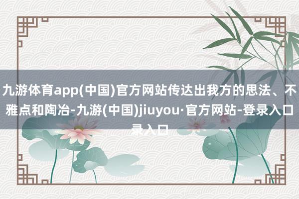 九游体育app(中国)官方网站传达出我方的思法、不雅点和陶冶-九游(中国)jiuyou·官方网站-登录入口