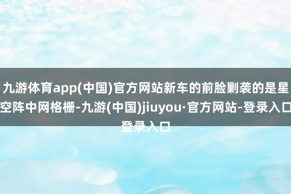 九游体育app(中国)官方网站新车的前脸剿袭的是星空阵中网格栅-九游(中国)jiuyou·官方网站-登录入口