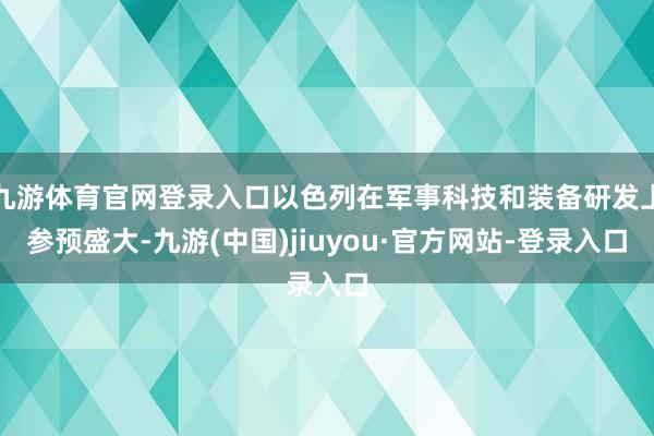 九游体育官网登录入口以色列在军事科技和装备研发上参预盛大-九游(中国)jiuyou·官方网站-登录入口