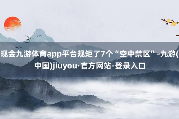 现金九游体育app平台规矩了7个“空中禁区”-九游(中国)jiuyou·官方网站-登录入口