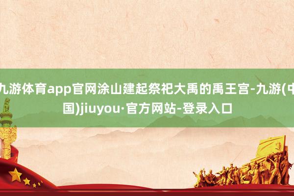 九游体育app官网涂山建起祭祀大禹的禹王宫-九游(中国)jiuyou·官方网站-登录入口