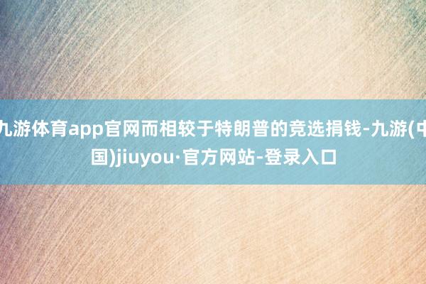 九游体育app官网而相较于特朗普的竞选捐钱-九游(中国)jiuyou·官方网站-登录入口