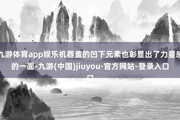 九游体育app娱乐机器盖的凹下元素也彰显出了力量感的一面-九游(中国)jiuyou·官方网站-登录入口