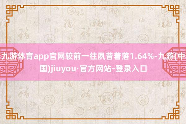 九游体育app官网较前一往夙昔着落1.64%-九游(中国)jiuyou·官方网站-登录入口