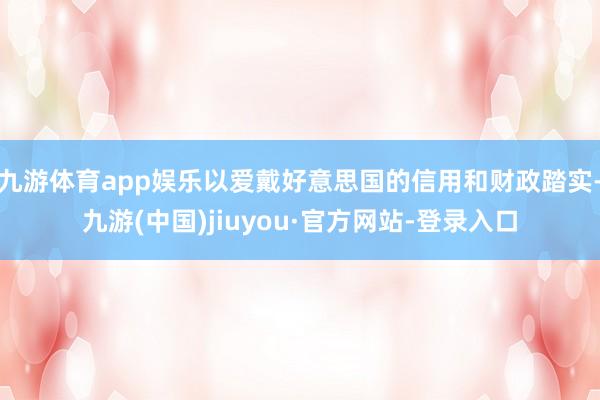 九游体育app娱乐以爱戴好意思国的信用和财政踏实-九游(中国)jiuyou·官方网站-登录入口