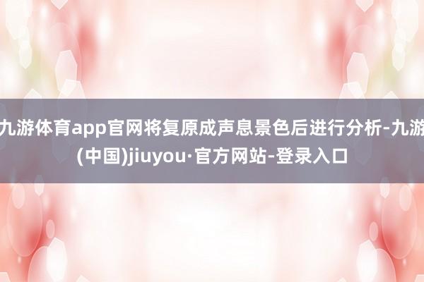 九游体育app官网将复原成声息景色后进行分析-九游(中国)jiuyou·官方网站-登录入口
