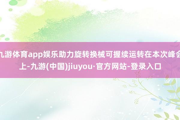 九游体育app娱乐助力旋转换械可握续运转在本次峰会上-九游(中国)jiuyou·官方网站-登录入口