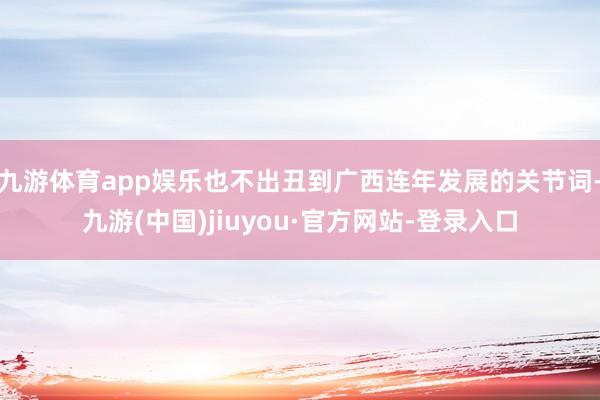 九游体育app娱乐也不出丑到广西连年发展的关节词-九游(中国)jiuyou·官方网站-登录入口
