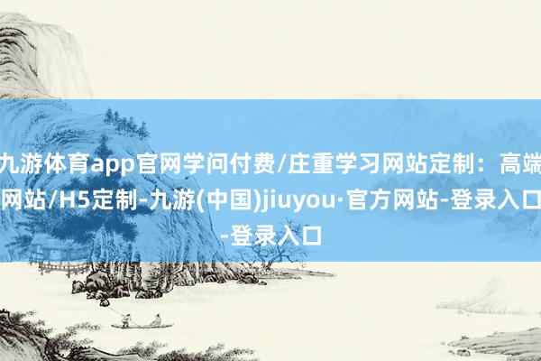 九游体育app官网学问付费/庄重学习网站定制：高端网站/H5定制-九游(中国)jiuyou·官方网站-登录入口