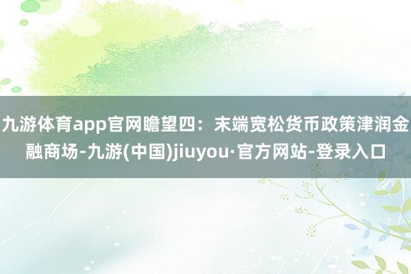 九游体育app官网　　瞻望四：末端宽松货币政策津润金融商场-九游(中国)jiuyou·官方网站-登录入口