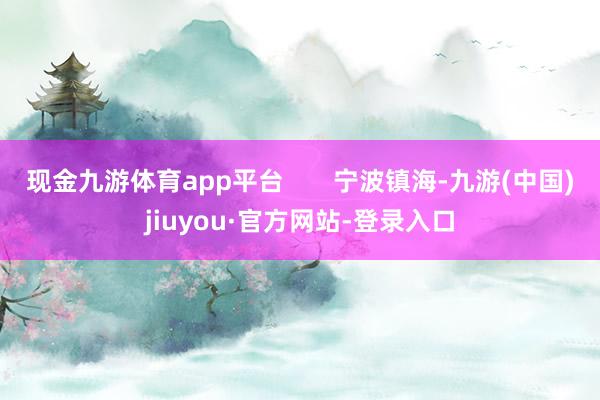 现金九游体育app平台       宁波镇海-九游(中国)jiuyou·官方网站-登录入口
