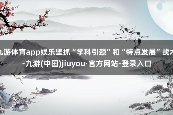 九游体育app娱乐坚抓“学科引颈”和“特点发展”战术-九游(中国)jiuyou·官方网站-登录入口