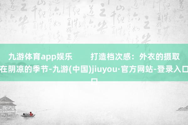 九游体育app娱乐        打造档次感：外衣的摄取在阴凉的季节-九游(中国)jiuyou·官方网站-登录入口