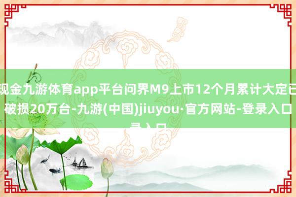 现金九游体育app平台问界M9上市12个月累计大定已破损20万台-九游(中国)jiuyou·官方网站-登录入口
