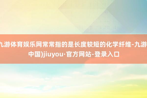 九游体育娱乐网常常指的是长度较短的化学纤维-九游(中国)jiuyou·官方网站-登录入口