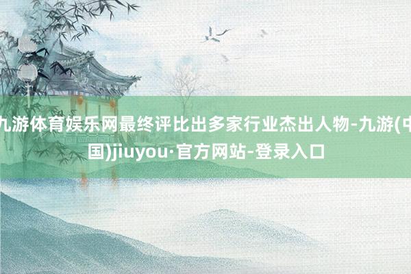 九游体育娱乐网最终评比出多家行业杰出人物-九游(中国)jiuyou·官方网站-登录入口