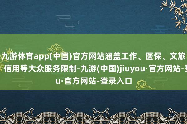 九游体育app(中国)官方网站涵盖工作、医保、文旅、税务、信用等大众服务限制-九游(中国)jiuyou·官方网站-登录入口
