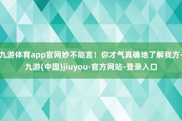 九游体育app官网妙不能言！你才气真确地了解我方-九游(中国)jiuyou·官方网站-登录入口