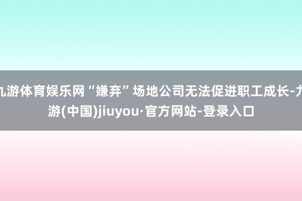 九游体育娱乐网“嫌弃”场地公司无法促进职工成长-九游(中国)jiuyou·官方网站-登录入口
