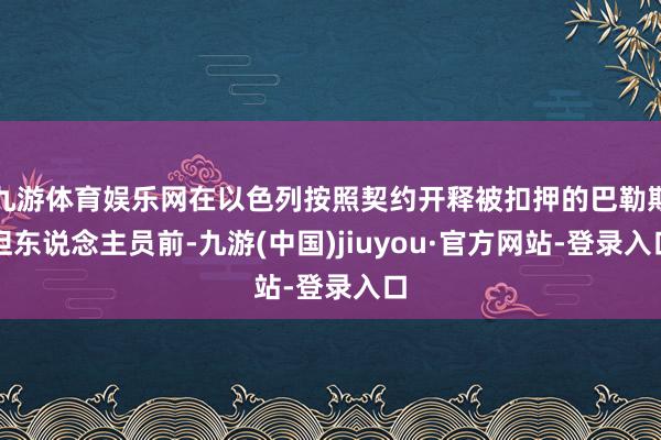 九游体育娱乐网在以色列按照契约开释被扣押的巴勒斯坦东说念主员前-九游(中国)jiuyou·官方网站-登录入口