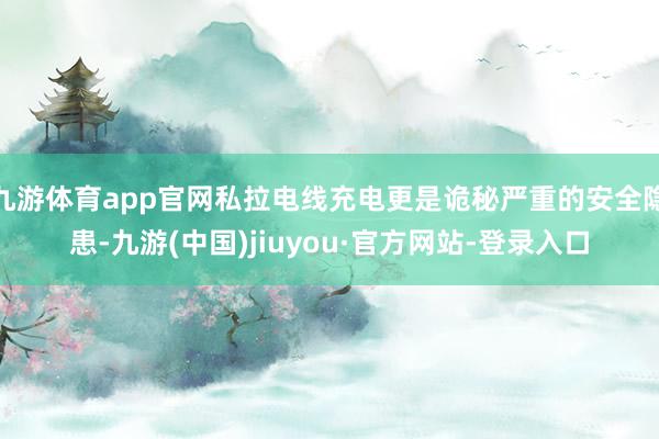 九游体育app官网私拉电线充电更是诡秘严重的安全隐患-九游(中国)jiuyou·官方网站-登录入口