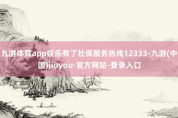 九游体育app娱乐有了社保服务热线12333-九游(中国)jiuyou·官方网站-登录入口